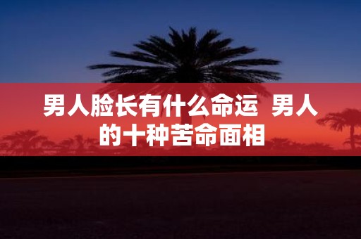 男人脸长有什么命运 男人的十种苦命面相