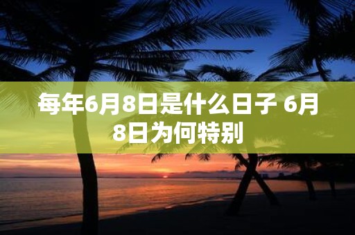 每年6月8日是什么日子 6月8日为何特别