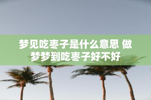 梦见吃枣子是什么意思 做梦梦到吃枣子好不好