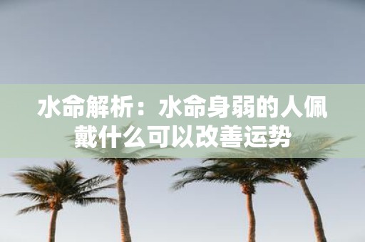 水命解析：水命身弱的人佩戴什么可以改善运势