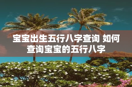 宝宝出生五行八字查询 如何查询宝宝的五行八字