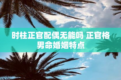 时柱正官配偶无能吗 正官格男命婚姻特点