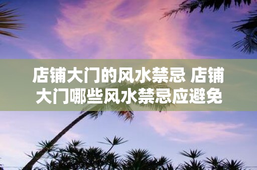 店铺大门的风水禁忌 店铺大门哪些风水禁忌应避免