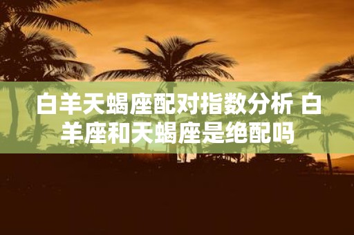 白羊天蝎座配对指数分析 白羊座和天蝎座是绝配吗