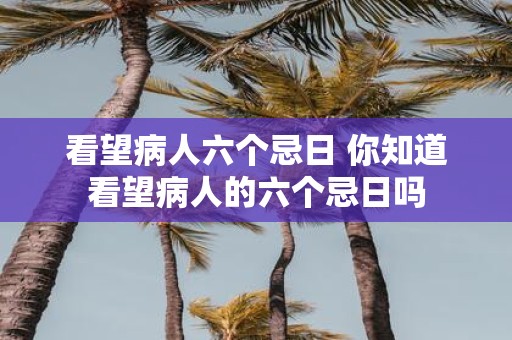 看望病人六个忌日 你知道看望病人的六个忌日吗