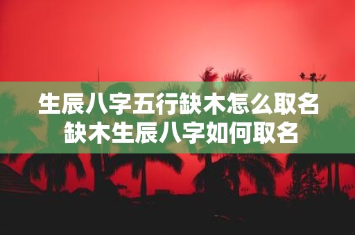 生辰八字五行缺木怎么取名 缺木生辰八字如何取名