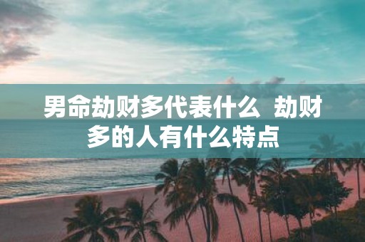 男命劫财多代表什么 劫财多的人有什么特点