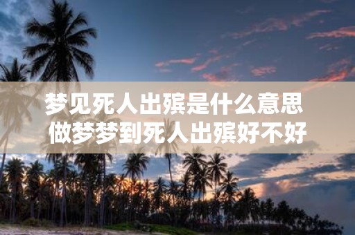 梦见死人出殡是什么意思 做梦梦到死人出殡好不好