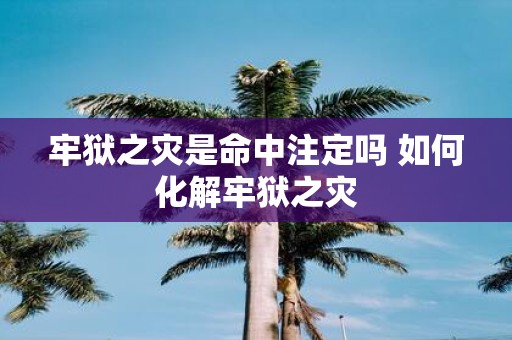 牢狱之灾是命中注定吗 如何化解牢狱之灾