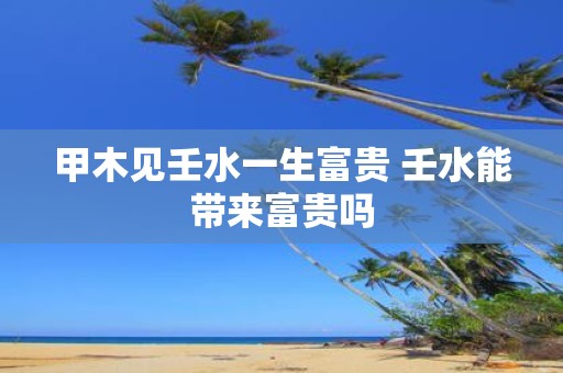 甲木见壬水一生富贵 壬水能带来富贵吗