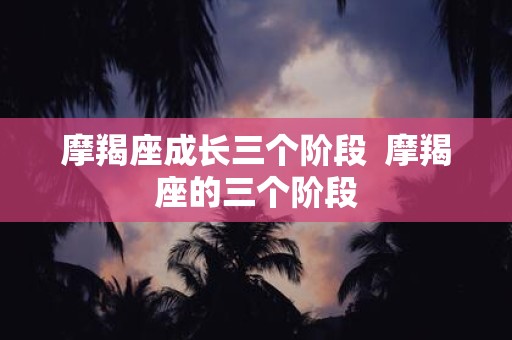 摩羯座成长三个阶段 摩羯座的三个阶段