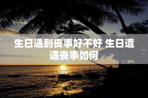 生日遇到丧事好不好 生日遭遇丧事如何