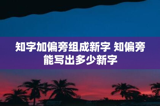 知字加偏旁组成新字 知偏旁能写出多少新字