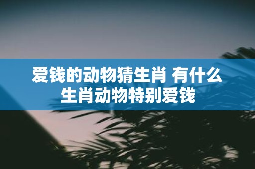 爱钱的动物猜生肖 有什么生肖动物特别爱钱