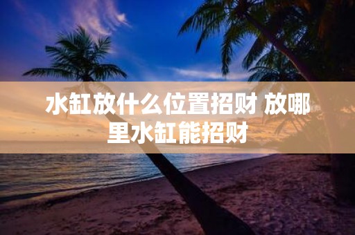 水缸放什么位置招财 放哪里水缸能招财