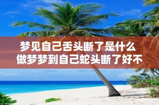 梦见自己舌头断了是什么 做梦梦到自己蛇头断了好不好