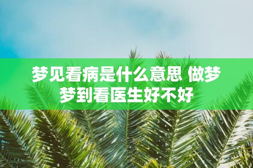 梦见看病是什么意思 做梦梦到看医生好不好