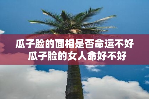 瓜子脸的面相是否命运不好 瓜子脸的女人命好不好