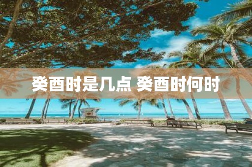 癸酉时是几点 癸酉时何时