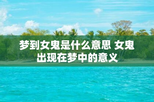 梦到女鬼是什么意思 女鬼出现在梦中的意义