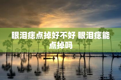 眼泪痣点掉好不好 眼泪痣能点掉吗