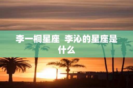 李一桐星座 李沁的星座是什么