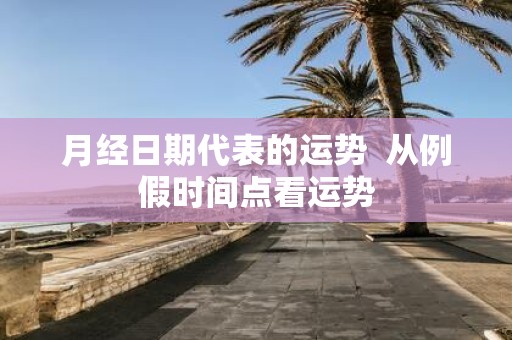 月经日期代表的运势 从例假时间点看运势