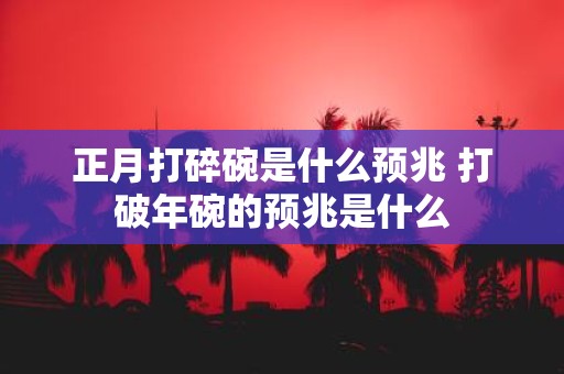 正月打碎碗是什么预兆 打破年碗的预兆是什么