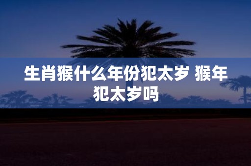 生肖猴什么年份犯太岁 猴年犯太岁吗