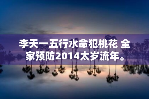 李天一五行水命犯桃花 全家预防2014太岁流年。