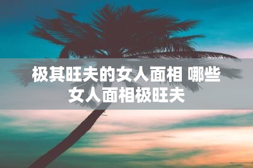 极其旺夫的女人面相 哪些女人面相极旺夫