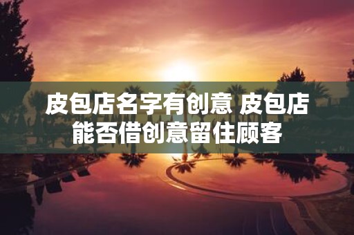 皮包店名字有创意 皮包店能否借创意留住顾客