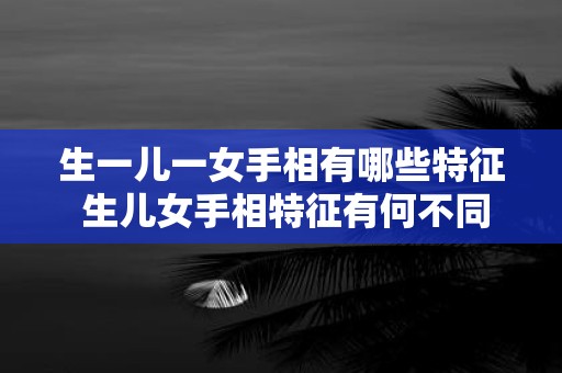 生一儿一女手相有哪些特征 生儿女手相特征有何不同
