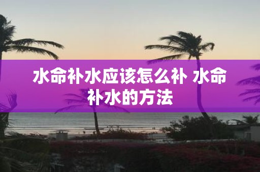 水命补水应该怎么补 水命补水的方法