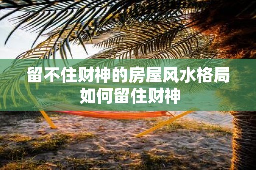 留不住财神的房屋风水格局 如何留住财神