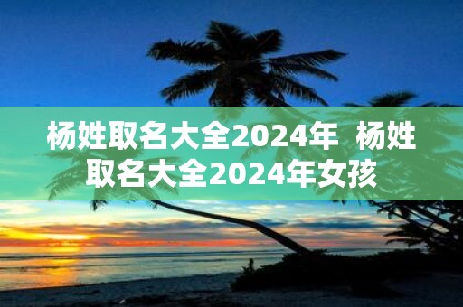 杨姓取名大全2025年 杨姓取名大全2025年女孩