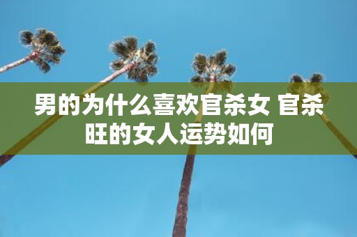 男的为什么喜欢官杀女 官杀旺的女人运势如何
