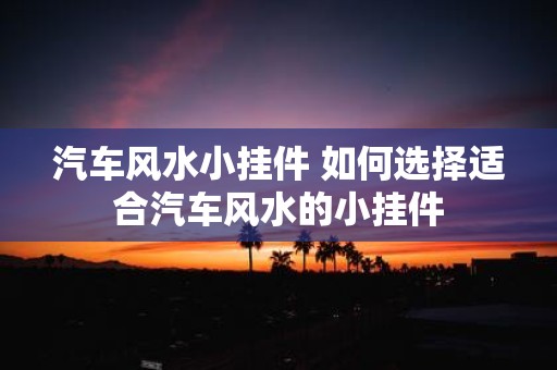 汽车风水小挂件 如何选择适合汽车风水的小挂件