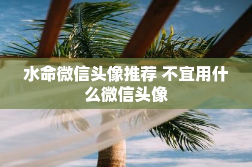 水命微信头像推荐 不宜用什么微信头像