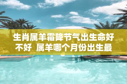 生肖属羊霜降节气出生命好不好 属羊哪个月份出生最好