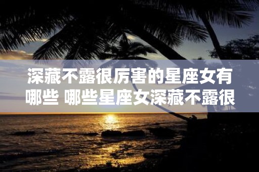 深藏不露很厉害的星座女有哪些 哪些星座女深藏不露很厉害