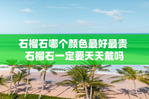 石榴石哪个颜色最好最贵 石榴石一定要天天戴吗