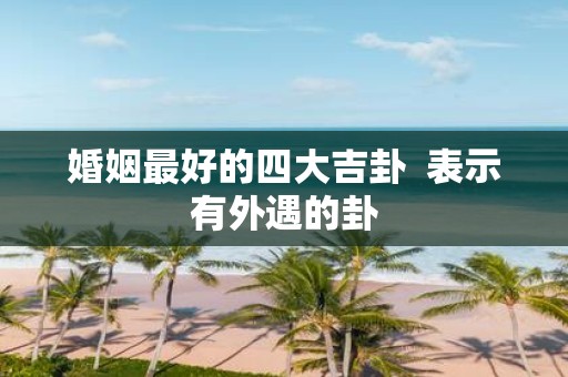 婚姻最好的四大吉卦 表示有外遇的卦