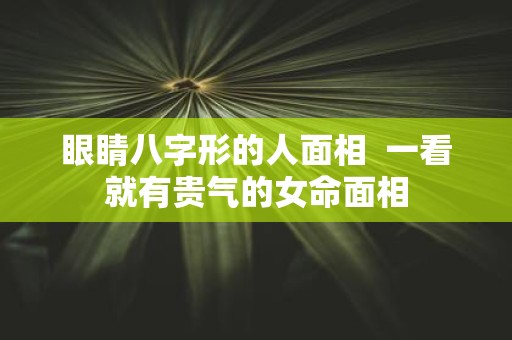 眼睛八字形的人面相 一看就有贵气的女命面相