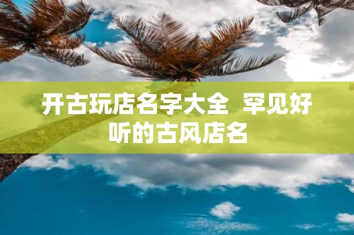 开古玩店名字大全 罕见好听的古风店名