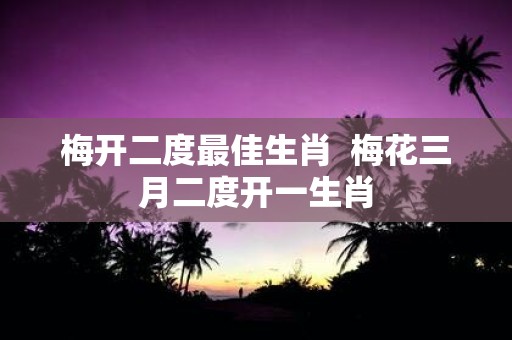 梅开二度最佳生肖 梅花三月二度开一生肖