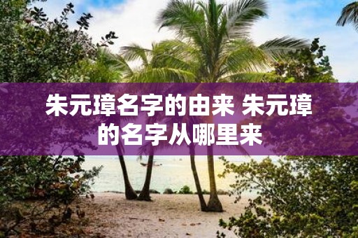 朱元璋名字的由来 朱元璋的名字从哪里来