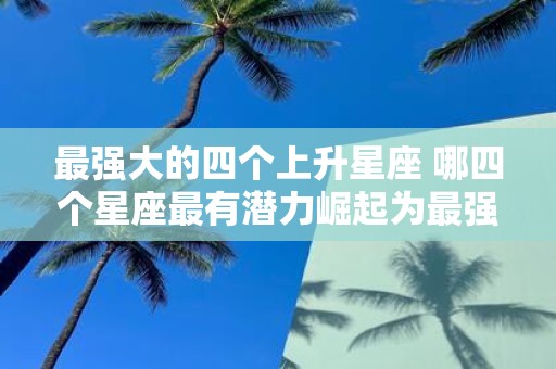 最强大的四个上升星座 哪四个星座最有潜力崛起为最强大的星座