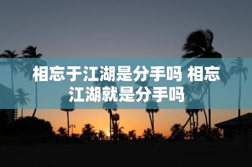 相忘于江湖是分手吗 相忘江湖就是分手吗