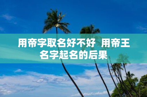 用帝字取名好不好 用帝王名字起名的后果